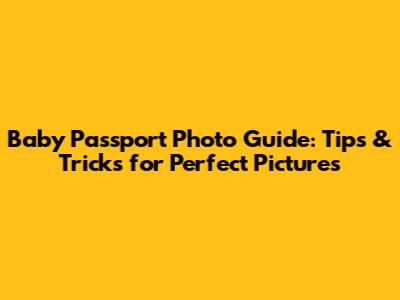 Baby Passport Photo Guide: Tips & Tricks for Perfect Pictures