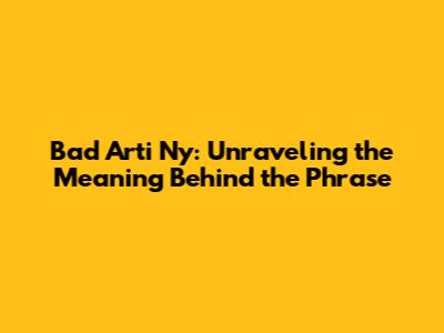 Bad Arti Ny: Unraveling the Meaning Behind the Phrase
