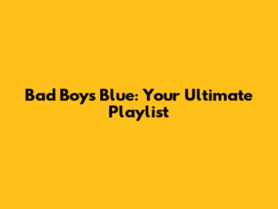Bad Boys Blue: Your Ultimate Playlist