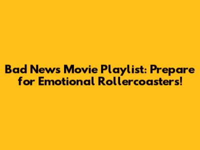 Bad News Movie Playlist: Prepare for Emotional Rollercoasters!
