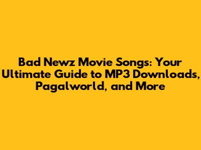 Bad Newz Movie Songs: Your Ultimate Guide to MP3 Downloads, Pagalworld, and More