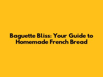 Baguette Bliss: Your Guide to Homemade French Bread