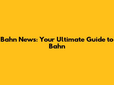 Bahn News: Your Ultimate Guide to Bahn
