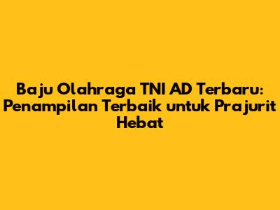 Baju Olahraga TNI AD Terbaru: Penampilan Terbaik untuk Prajurit Hebat