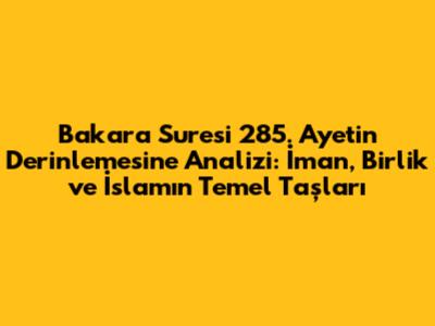 Bakara Suresi 285. Ayetin Derinlemesine Analizi: İman, Birlik ve İslam'ın Temel Taşları