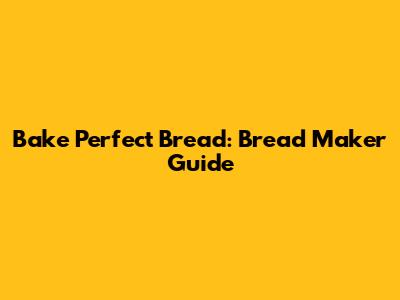 Bake Perfect Bread: Bread Maker Guide