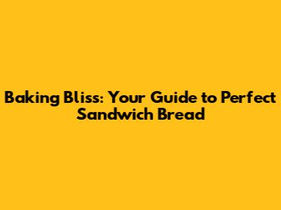 Baking Bliss: Your Guide to Perfect Sandwich Bread
