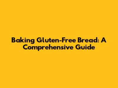 Baking Gluten-Free Bread: A Comprehensive Guide