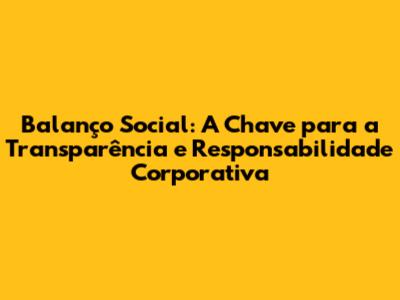 Balanço Social: A Chave para a Transparência e Responsabilidade Corporativa