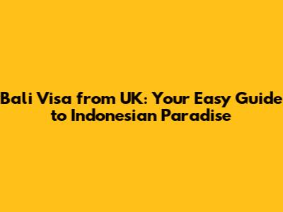 Bali Visa from UK: Your Easy Guide to Indonesian Paradise