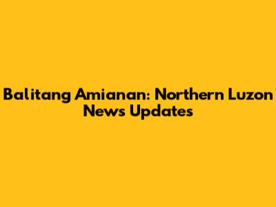 Balitang Amianan: Northern Luzon News Updates