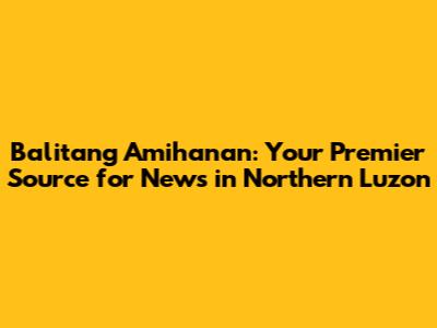 Balitang Amihanan: Your Premier Source for News in Northern Luzon