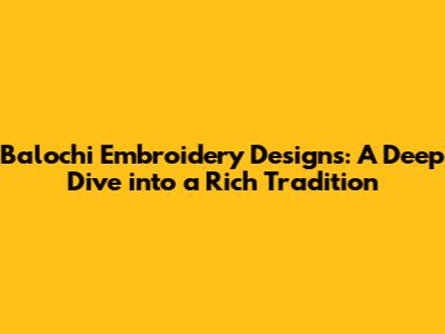 Balochi Embroidery Designs: A Deep Dive into a Rich Tradition