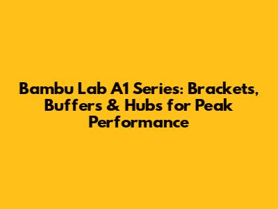 Bambu Lab A1 Series: Brackets, Buffers & Hubs for Peak Performance