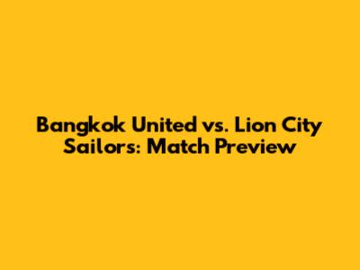Bangkok United vs. Lion City Sailors: Match Preview