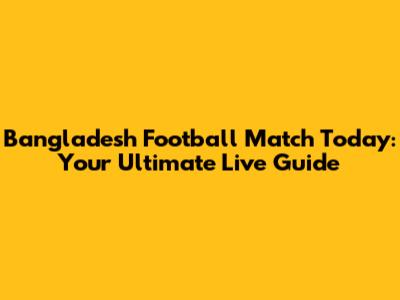 Bangladesh Football Match Today: Your Ultimate Live Guide
