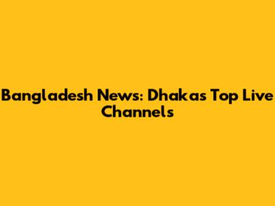 Bangladesh News: Dhaka's Top Live Channels