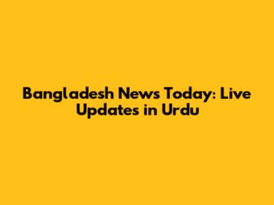 Bangladesh News Today: Live Updates in Urdu