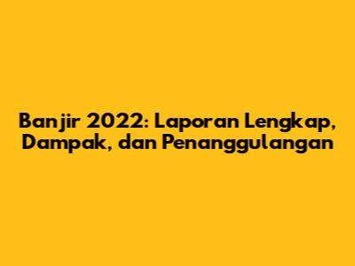 Banjir 2022: Laporan Lengkap, Dampak, dan Penanggulangan