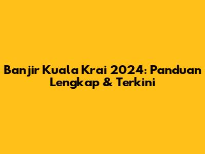 Banjir Kuala Krai 2024: Panduan Lengkap & Terkini