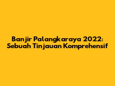Banjir Palangkaraya 2022: Sebuah Tinjauan Komprehensif