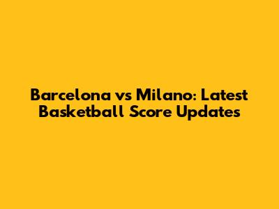 Barcelona vs Milano: Latest Basketball Score Updates