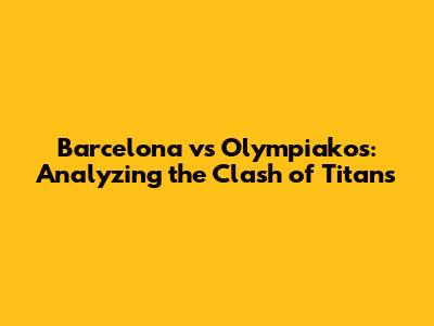 Barcelona vs Olympiakos: Analyzing the Clash of Titans