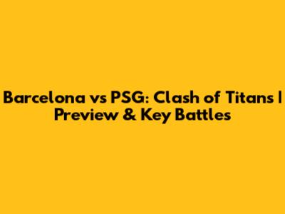 Barcelona vs PSG: Clash of Titans | Preview & Key Battles