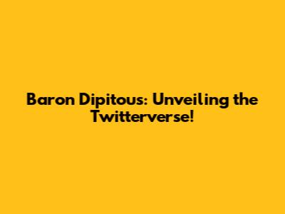 Baron Dipitous: Unveiling the Twitterverse!