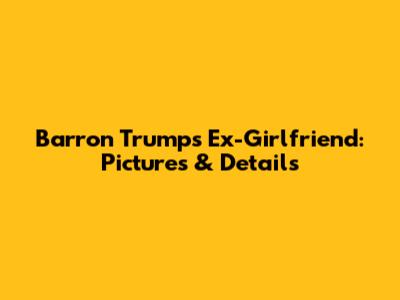 Barron Trump's Ex-Girlfriend: Pictures & Details