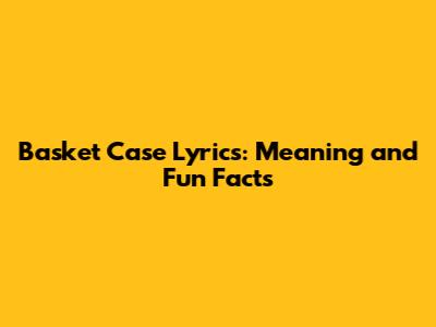 Basket Case Lyrics: Meaning and Fun Facts