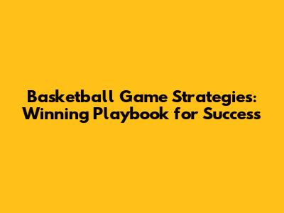 Basketball Game Strategies: Winning Playbook for Success