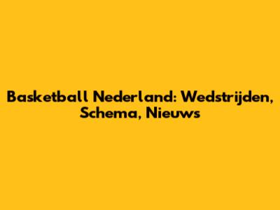 Basketball Nederland: Wedstrijden, Schema, Nieuws