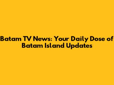 Batam TV News: Your Daily Dose of Batam Island Updates