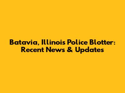 Batavia, Illinois Police Blotter: Recent News & Updates