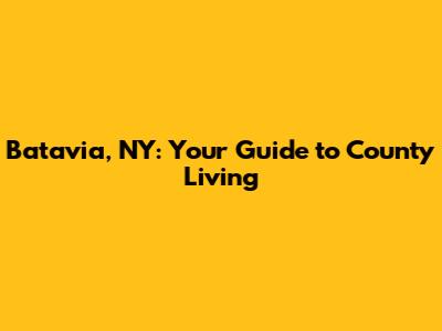 Batavia, NY: Your Guide to County Living