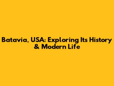 Batavia, USA: Exploring Its History & Modern Life