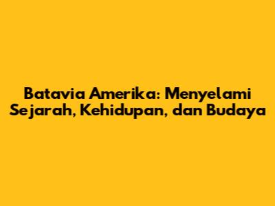 Batavia Amerika: Menyelami Sejarah, Kehidupan, dan Budaya