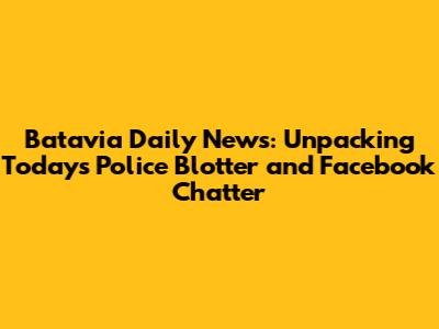 Batavia Daily News: Unpacking Today's Police Blotter and Facebook Chatter