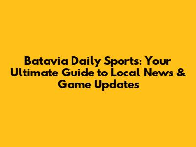 Batavia Daily Sports: Your Ultimate Guide to Local News & Game Updates