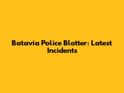 Batavia Police Blotter: Latest Incidents