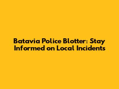 Batavia Police Blotter: Stay Informed on Local Incidents