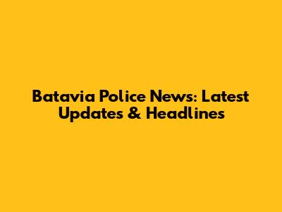 Batavia Police News: Latest Updates & Headlines