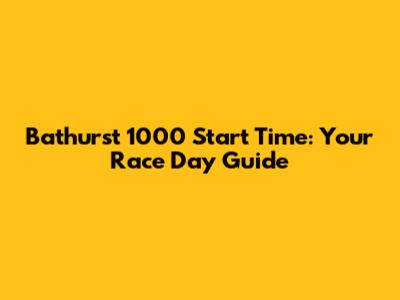 Bathurst 1000 Start Time: Your Race Day Guide