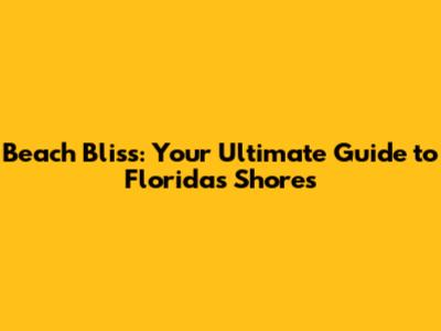 Beach Bliss: Your Ultimate Guide to Florida's Shores