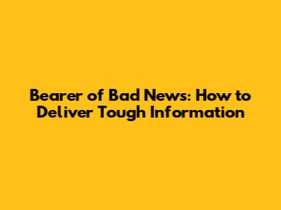 Bearer of Bad News: How to Deliver Tough Information