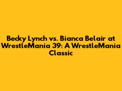 Becky Lynch vs. Bianca Belair at WrestleMania 39: A WrestleMania Classic