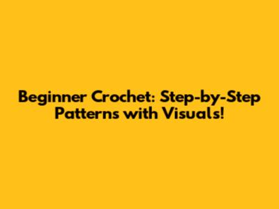 Beginner Crochet: Step-by-Step Patterns with Visuals!