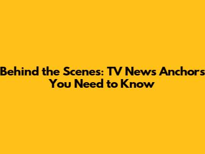 Behind the Scenes: TV News Anchors You Need to Know