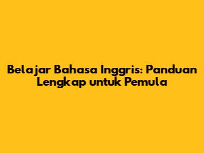 Belajar Bahasa Inggris: Panduan Lengkap untuk Pemula